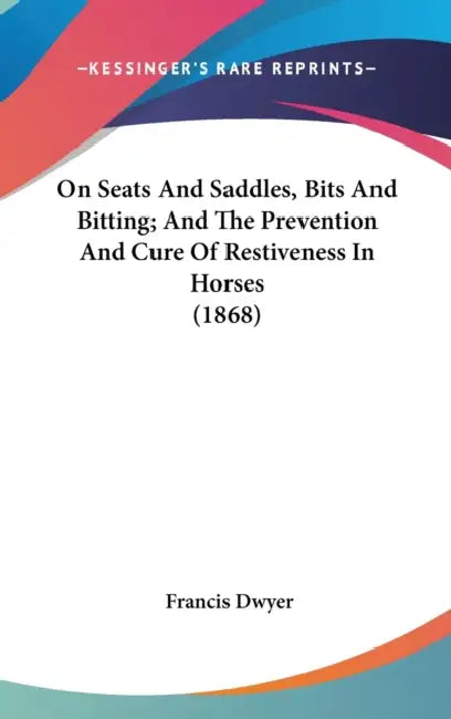 On Seats And Saddles, Bits And Bitting; And The Prevention And Cure Of Restiveness In Horses (1868) by Francis Dwyer