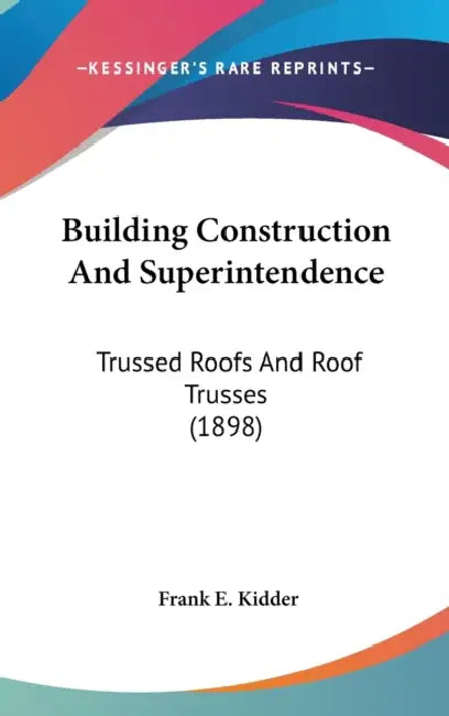 Building Construction And Superintendence: Trussed Roofs And Roof Trusses (1898) by Frank E. Kidder