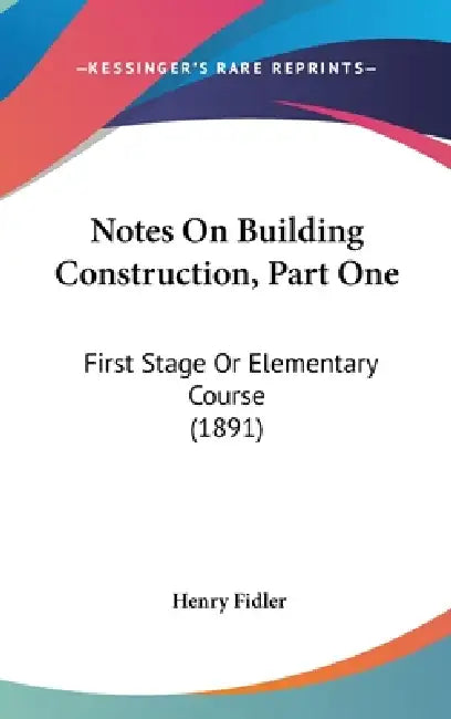 Notes On Building Construction, Part One: First Stage Or Elementary Course (1891) by Henry Fidler
