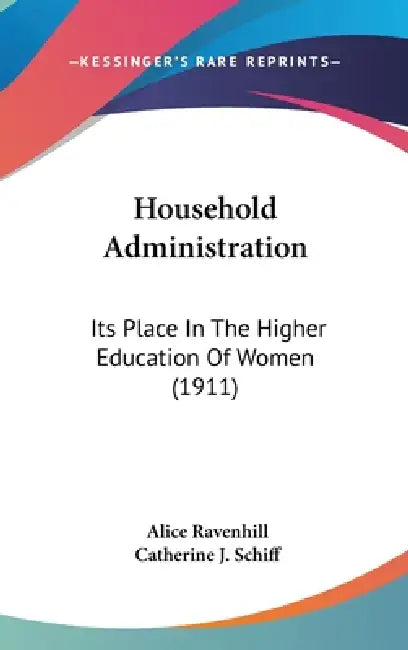 Household Administration: Its Place In The Higher Education Of Women (1911) by Alice Ravenhill, Catherine J. Schiff