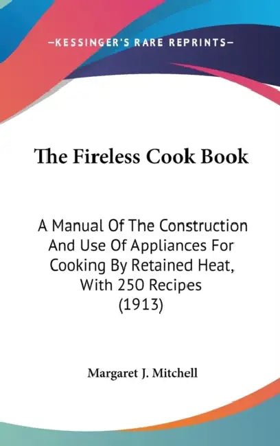 The Fireless Cook Book: A Manual Of The Construction And Use Of Appliances For Cooking By Retained Heat, With 250 Recipes (1913) by Margaret J. Mitchell