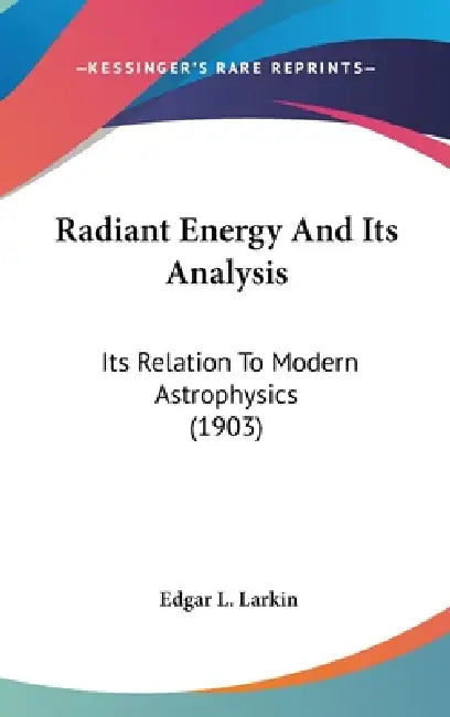 Radiant Energy And Its Analysis: Its Relation To Modern Astrophysics (1903) by Edgar L. Larkin