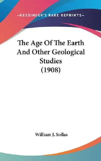 The Age Of The Earth And Other Geological Studies (1908) by William J. Sollas