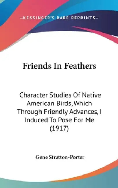 Friends In Feathers: Character Studies Of Native American Birds, Which Through Friendly Advances, I Induced To Pose For Me (1917) by Gene Stratton-Porter