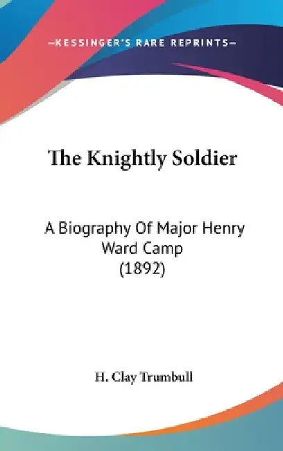 The Knightly Soldier: A Biography Of Major Henry Ward Camp (1892) by H. Clay Trumbull