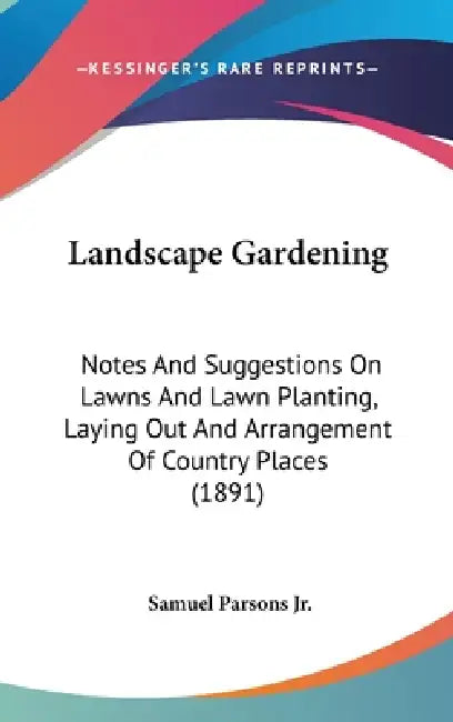 Landscape Gardening: Notes And Suggestions On Lawns And Lawn Planting, Laying Out And Arrangement Of Country Places (1891) by Jr. Parsons Samuel