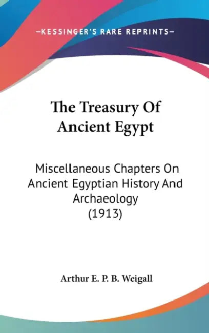 The Treasury Of Ancient Egypt: Miscellaneous Chapters On Ancient Egyptian History And Archaeology (1913) by Arthur E. P. B. Weigall