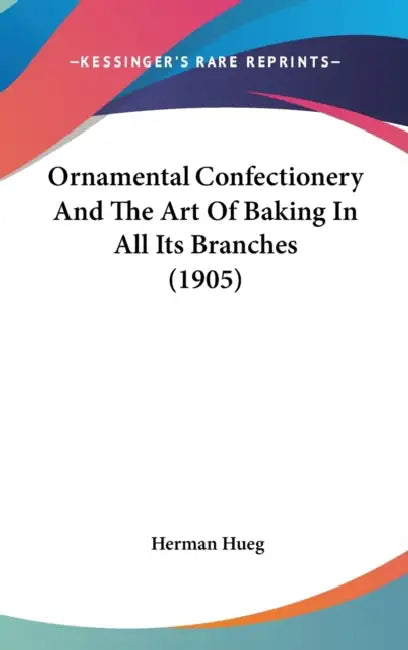 Ornamental Confectionery And The Art Of Baking In All Its Branches (1905) by Herman Hueg