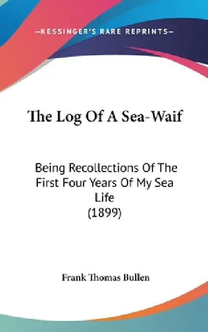 The Log Of A Sea-Waif: Being Recollections Of The First Four Years Of My Sea Life (1899) by Frank Thomas Bullen