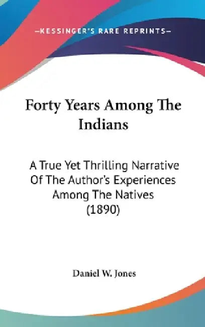 Forty Years Among The Indians: A True Yet Thrilling Narrative Of The Author's Experiences Among The Natives (1890) by Daniel W. Jones