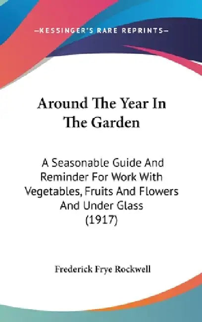Around The Year In The Garden: A Seasonable Guide And Reminder For Work With Vegetables, Fruits And Flowers And Under Glass (1917) by Frederick Frye Rockwell