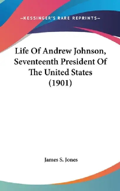 Life Of Andrew Johnson, Seventeenth President Of The United States (1901) by James S. Jones