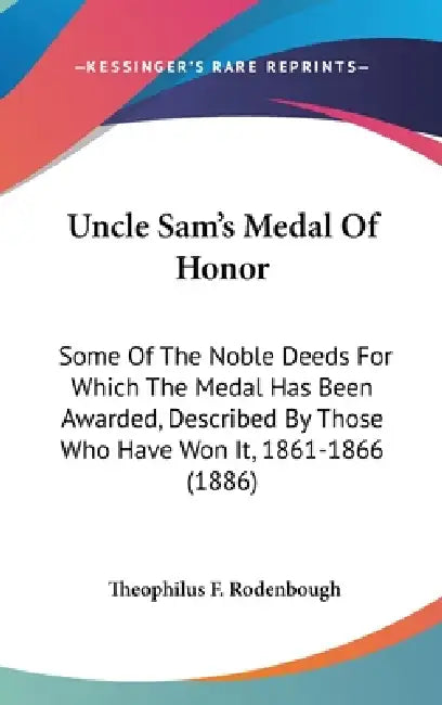 Uncle Sam's Medal Of Honor: Some Of The Noble Deeds For Which The Medal Has Been Awarded, Described By Those Who Have Won It, 1861-1866 (1886) by Theophilus F. Rodenbough