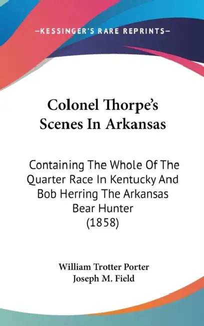 Colonel Thorpe's Scenes In Arkansas: Containing The Whole Of The Quarter Race In Kentucky And Bob Herring The Arkansas Bear Hunter (1858) by William Trotter Porter, Joseph M. Field