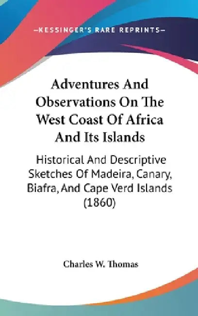Adventures And Observations On The West Coast Of Africa And Its Islands: Historical And Descriptive Sketches Of Madeira, Canary, Biafra, And Cape Verd by Charles W. Thomas