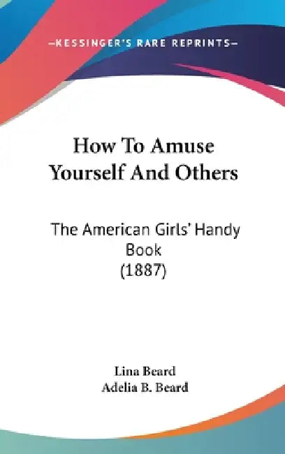 How To Amuse Yourself And Others: The American Girls' Handy Book (1887) by Lina Beard, Adelia B. Beard