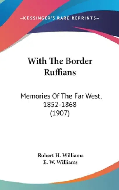 With The Border Ruffians: Memories Of The Far West, 1852-1868 (1907) by Robert H. Williams, E. W. Williams