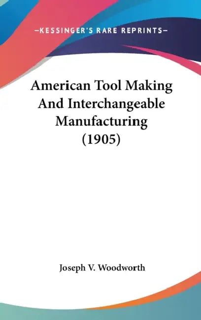 American Tool Making And Interchangeable Manufacturing (1905) by Joseph V. Woodworth