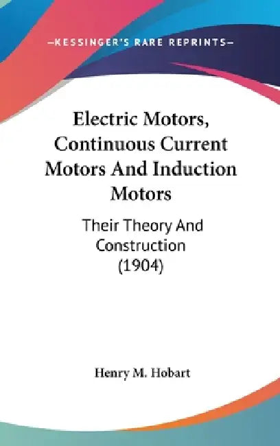 Electric Motors, Continuous Current Motors And Induction Motors: Their Theory And Construction (1904) by Henry M. Hobart