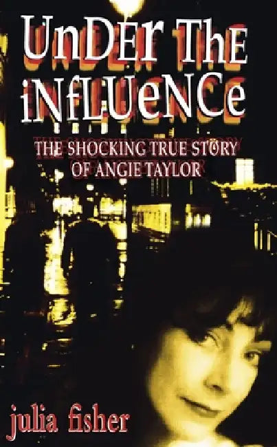Under the Influence: The Shocking True Story of Angie Taylor by Julia Fisher