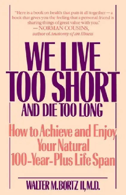 We Live Too Short and Die Too Long: How to Achieve and Enjoy Your Natural 100-Year-Plus Life Span by Walter Bortz