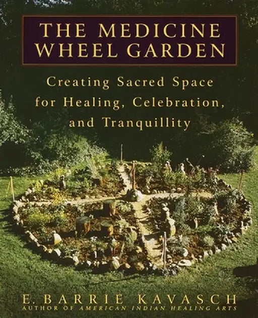 The Medicine Wheel Garden: Creating Sacred Space for Healing, Celebration, and Tranquillity by E. Barrie Kavasch