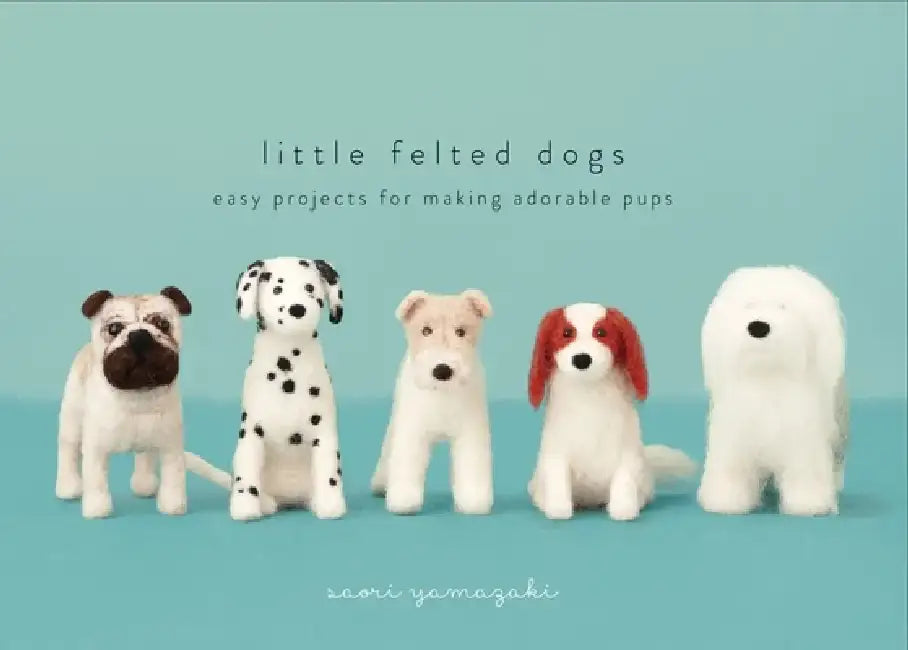 Little Felted Dogs: Easy Projects for Making Adorable Needle Felted Pups by Saori Yamazaki