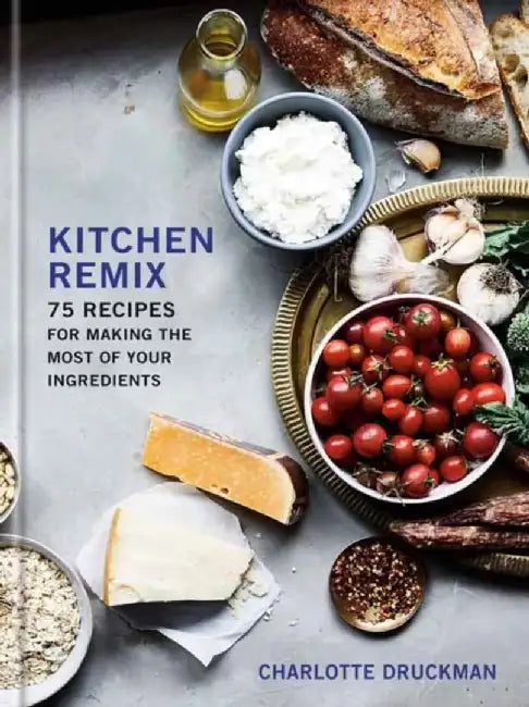 Kitchen Remix: 75 Recipes for Making the Most of Your Ingredients by Charlotte Druckman