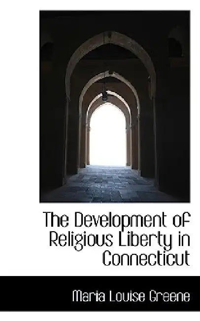 The Development of Religious Liberty in Connecticut by Maria Louise Greene
