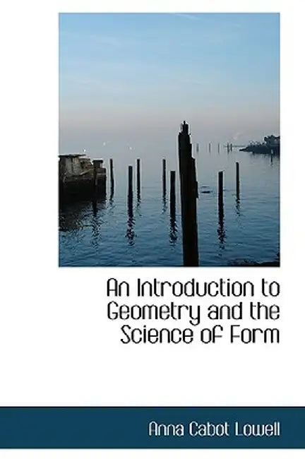 An Introduction to Geometry and the Science of Form by Anna Cabot Lowell