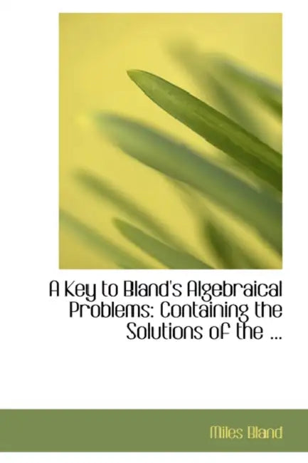 A Key to Bland's Algebraical Problems: Containing the Solutions of the ... by Miles Bland