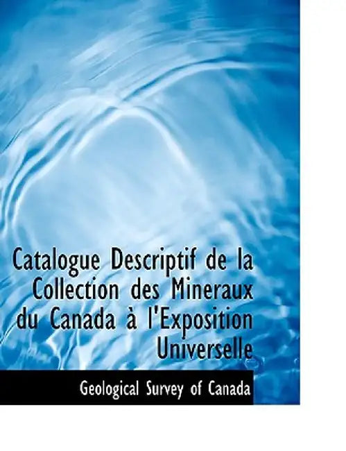 Catalogue Descriptif de La Collection Des Minacraux Du Canada an L'Exposition Universelle by Geological Survey of Canada