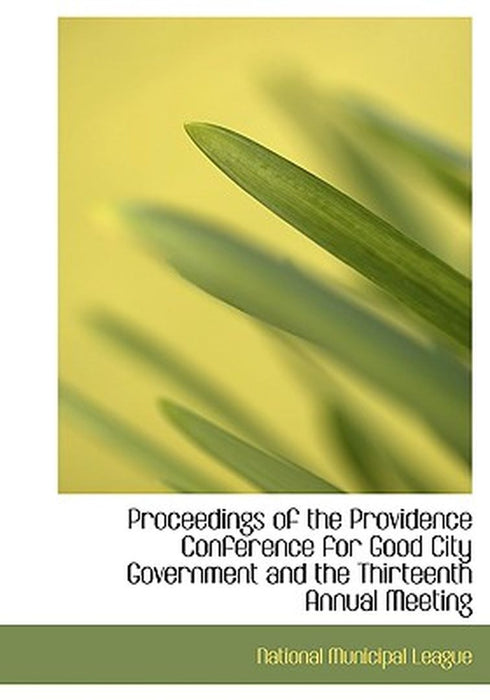 Proceedings of the Providence Conference for Good City Government and the Thirteenth Annual Meeting by National Municipal League