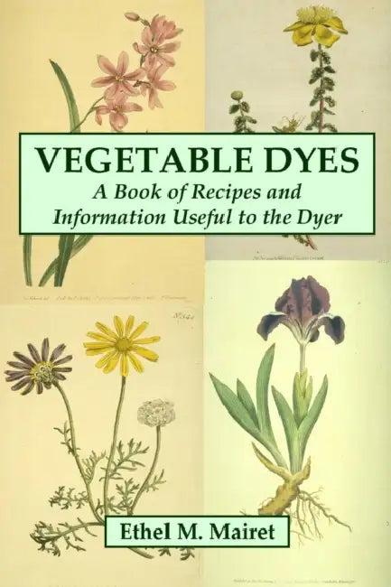 Vegetable Dyes: A Book of Recipes and Information Useful to the Dyer by Ethel M. Mairet