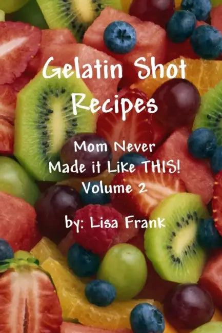 Gelatin Shot Recipes: Mom Never Made it Like THIS! Volume 2 by Lisa Frank