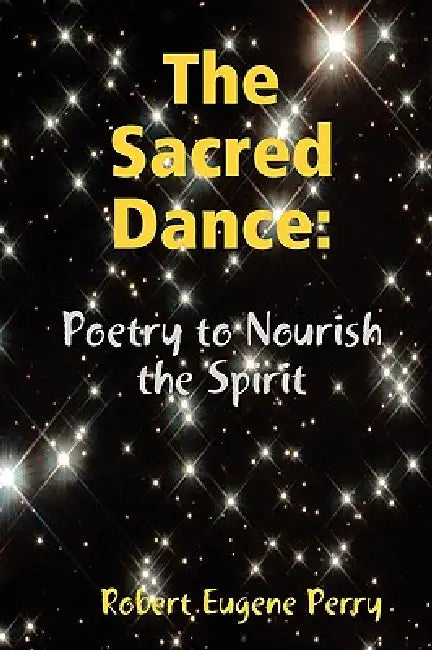 The Sacred Dance: Poetry to Nourish the Spirit by Robert Eugene Perry