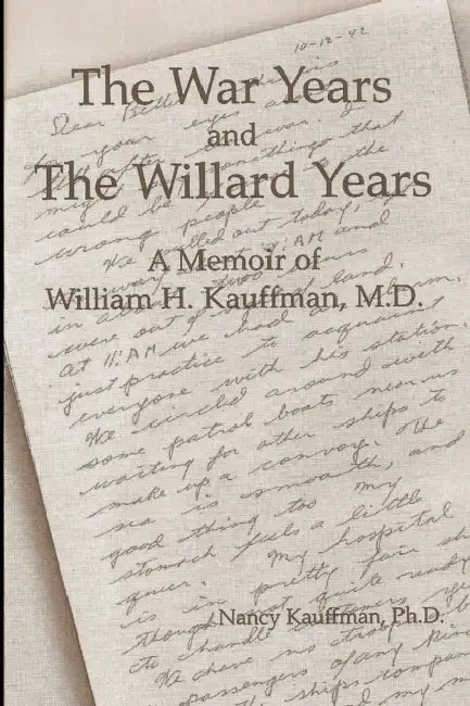 The War Years and The Willard Years: A Memoir of William H. Kauffman, M.D. by Nancy Kauffman