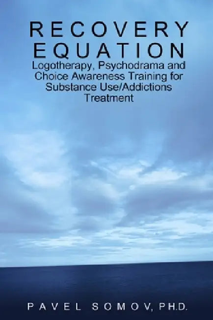Recovery Equation: Logotherapy, Psychodrama and Choice Awareness Training for Substance Use/Addictions Treatment by Pavel Somov