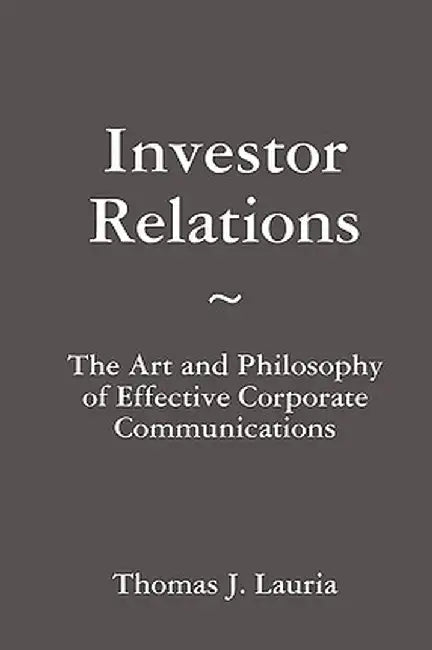 Investor Relations: The Art and Philosophy of Effective Corporate Communications by Thomas J. Lauria
