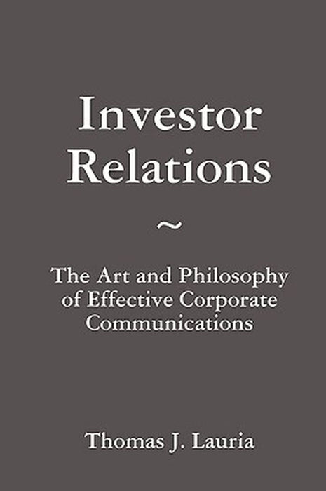 Investor Relations: The Art and Philosophy of Effective Corporate Communications by Thomas J. Lauria