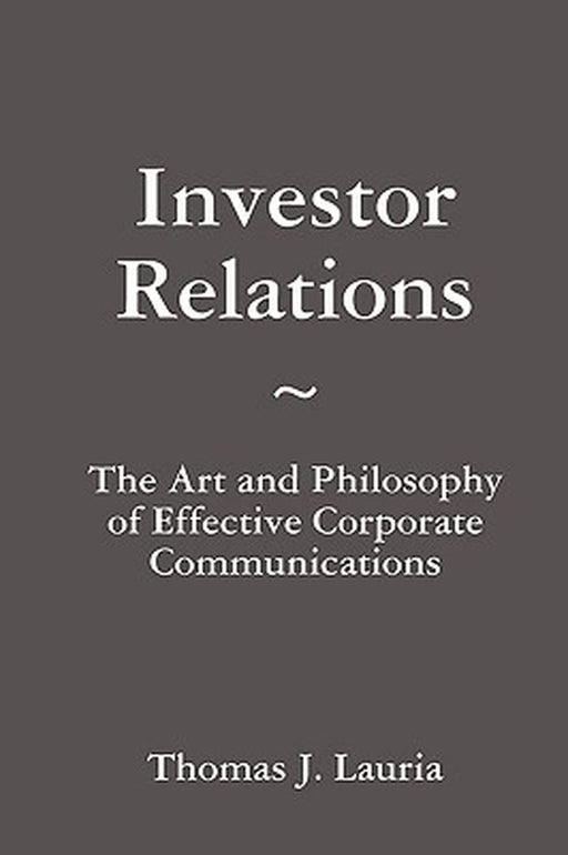 Investor Relations: The Art and Philosophy of Effective Corporate Communications by Thomas J. Lauria