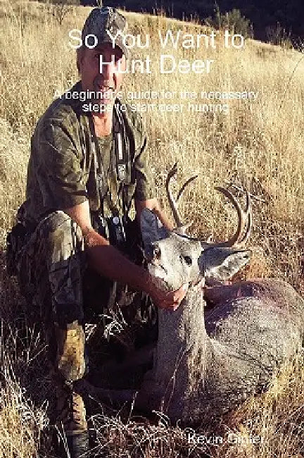 So You Want to Hunt Deer A beginner's guide for the necessary steps to start deer hunting by Kevin Ginter