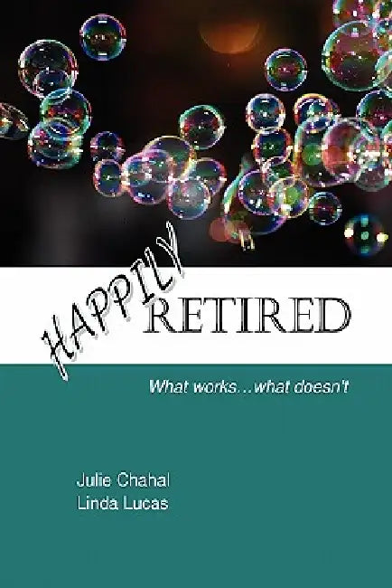Happily Retired: What works ... what doesn't by Julie Chahal, Linda Lucas
