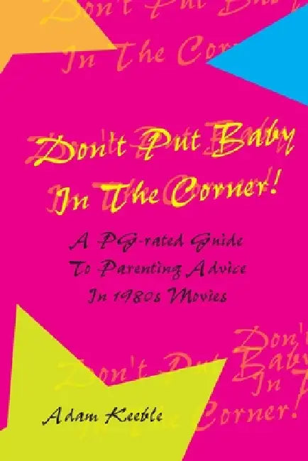 Don't Put Baby In The Corner! A PG-Rated Guide To Parenting Advice Found In 1980s Movies. by Adam Keeble