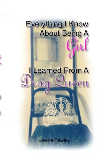 Everything I know About Being a Girl I Learned from a Drag Queen by Lowrie Fawley