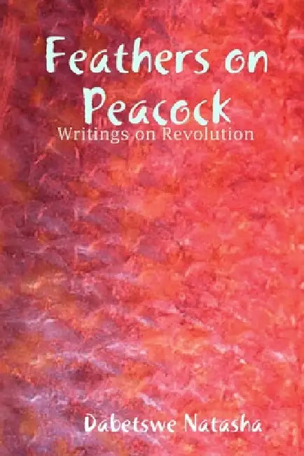Feathers on Peacock: Writings on Revolution by Dabetswe Natasha