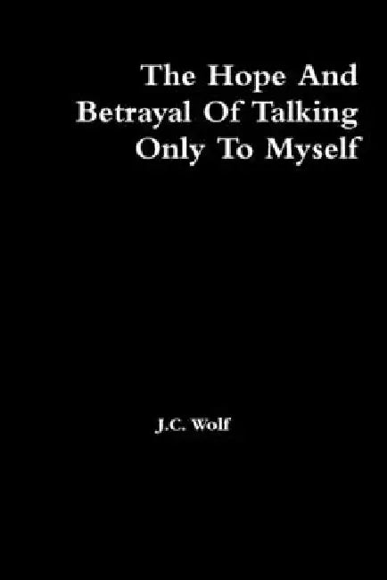 The Hope And Betrayal Of Talking Only To Myself by J.c. Wolf