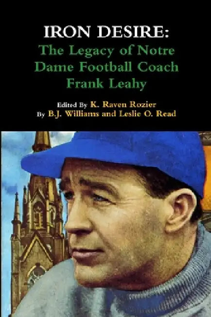 Iron Desire: The Legacy of Notre Dame Football Coach Frank Leahy by K. Raven Rozier, B. J. Williams