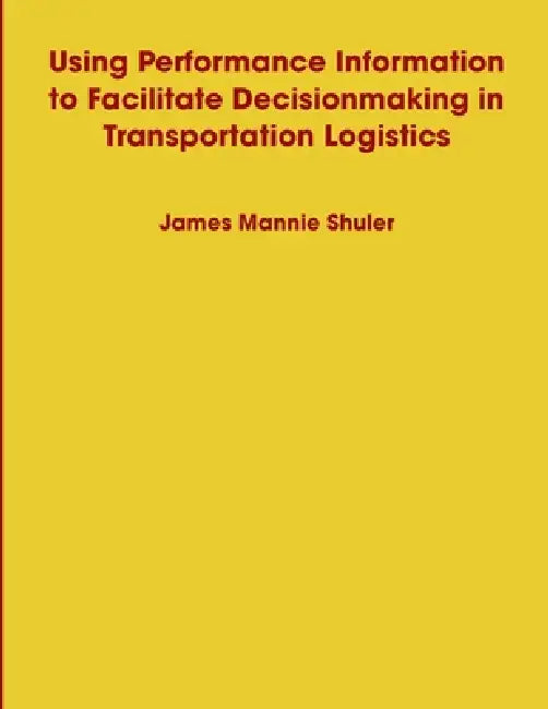 Using Performance Information to Facilitate Decisionmaking in Transportation Logistics by James Shuler