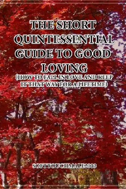 The Short Quintessential Guide to Good Loving (How to Fall in Love and Keep It That Way for a Lifetime) by Softtouchmale2003 Softtouchmale2003